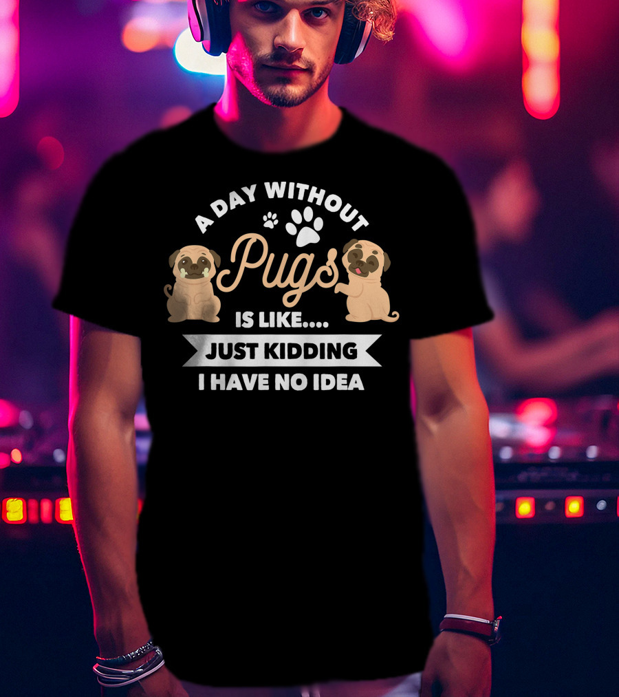 A Day Without Pugs Is Like Just Kidding I Have No Idea T-Shirt