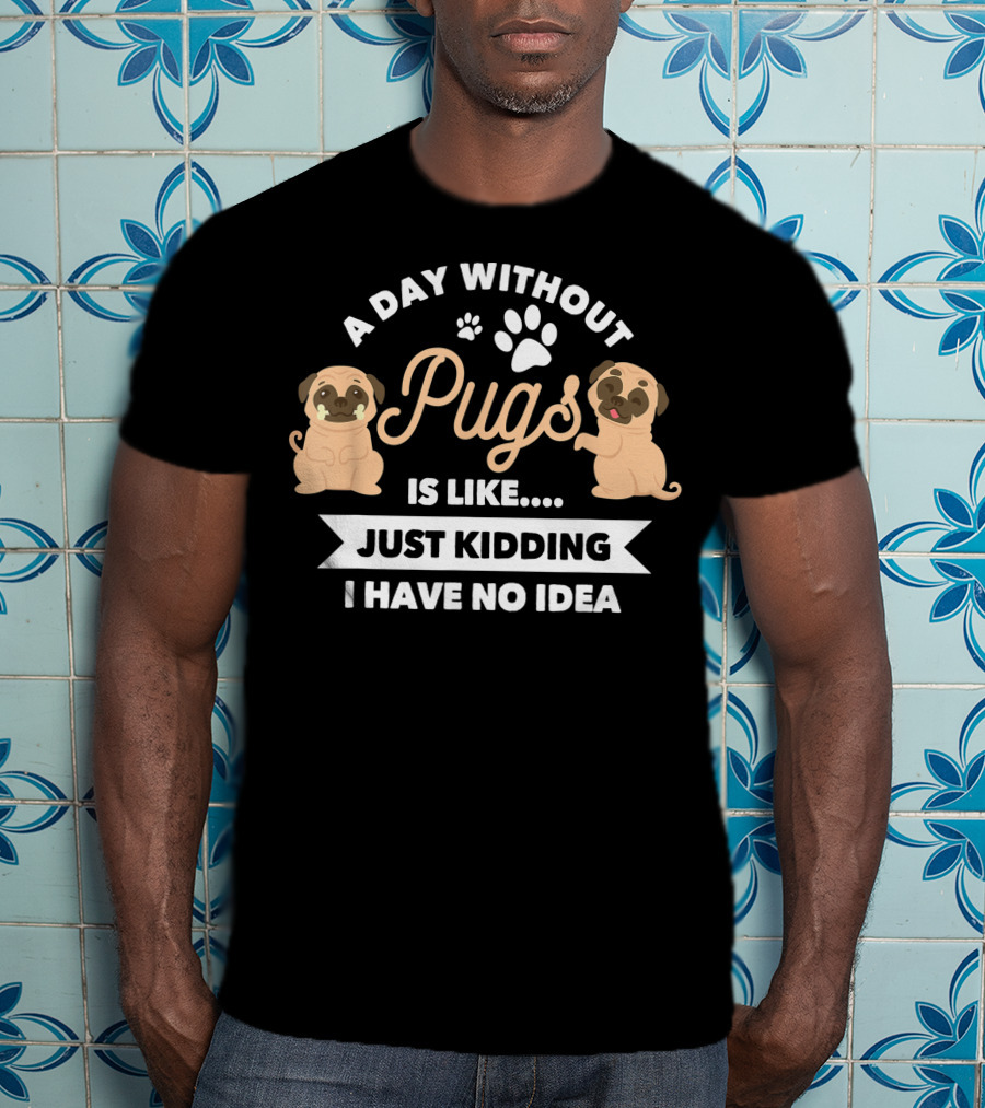 A Day Without Pugs Is Like Just Kidding I Have No Idea T-Shirt