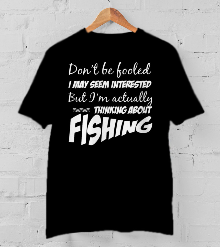 Don't Be Fooled I May Seem Interested But I'm Actually Thinking About Fishing T-Shirt