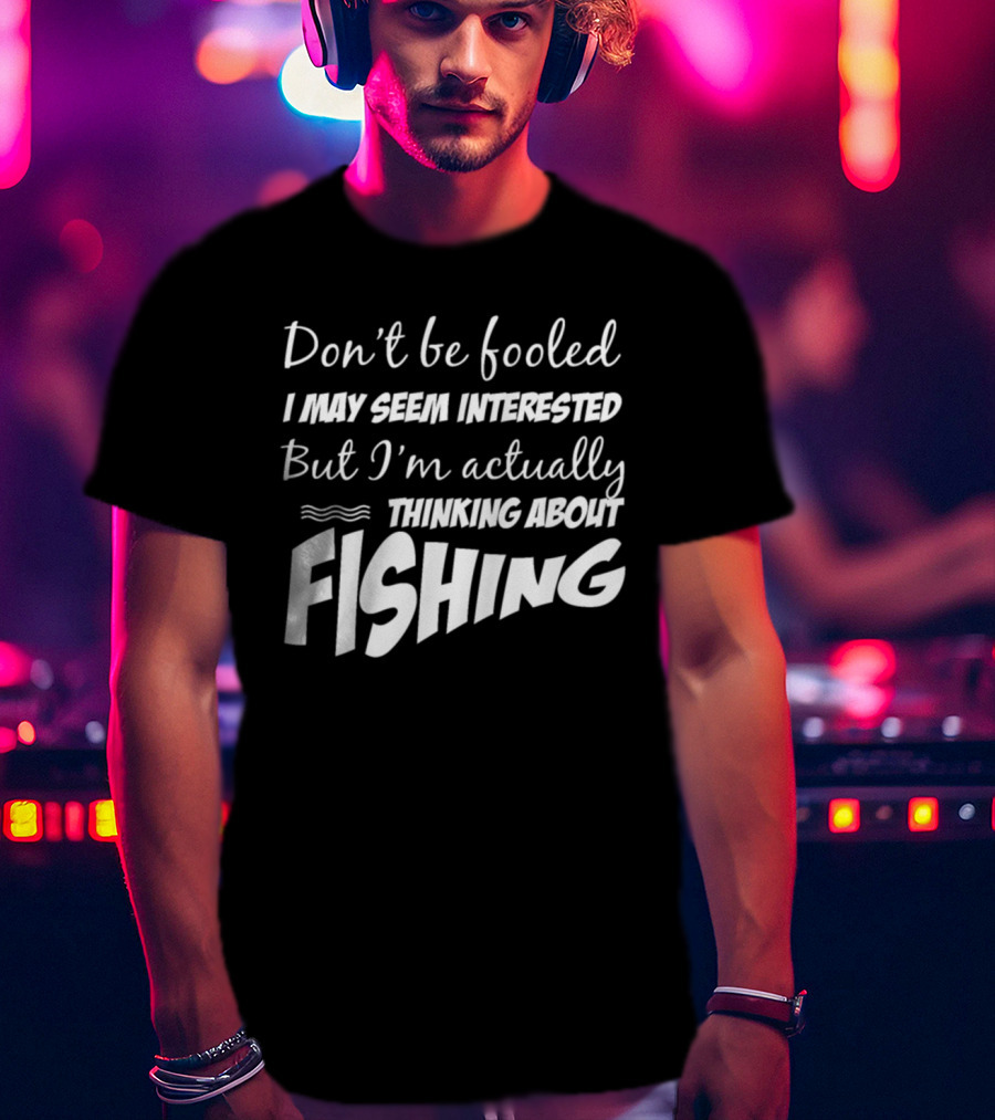 Don't Be Fooled I May Seem Interested But I'm Actually Thinking About Fishing T-Shirt