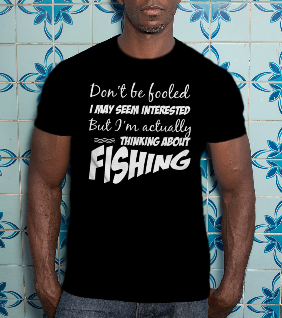 Don't Be Fooled I May Seem Interested But I'm Actually Thinking About Fishing T-Shirt