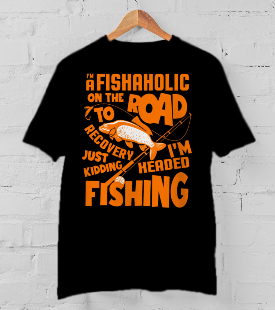 Fishaholic On The Road To Recovery Just Kidding I'm Headed Fishing T-Shirt