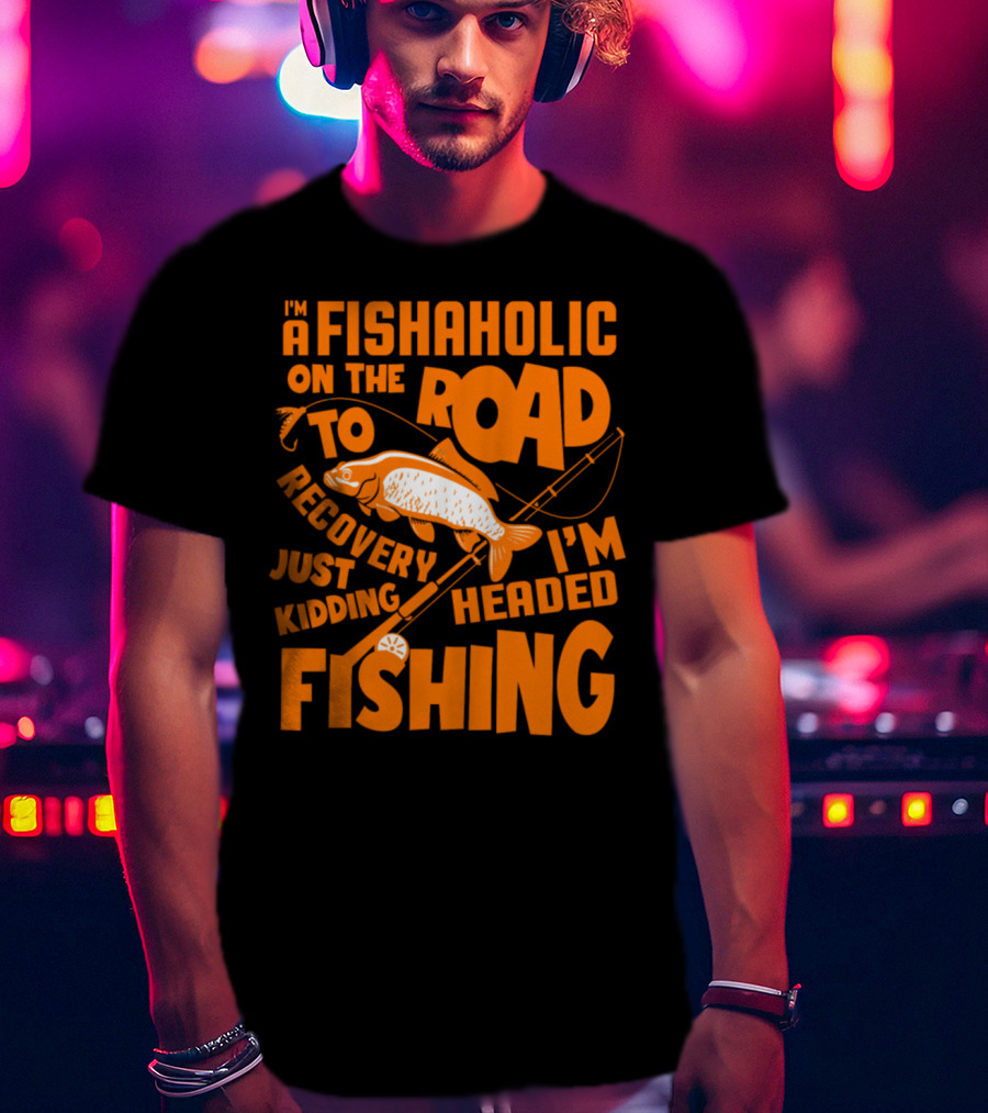 Fishaholic On The Road To Recovery Just Kidding I'm Headed Fishing T-Shirt
