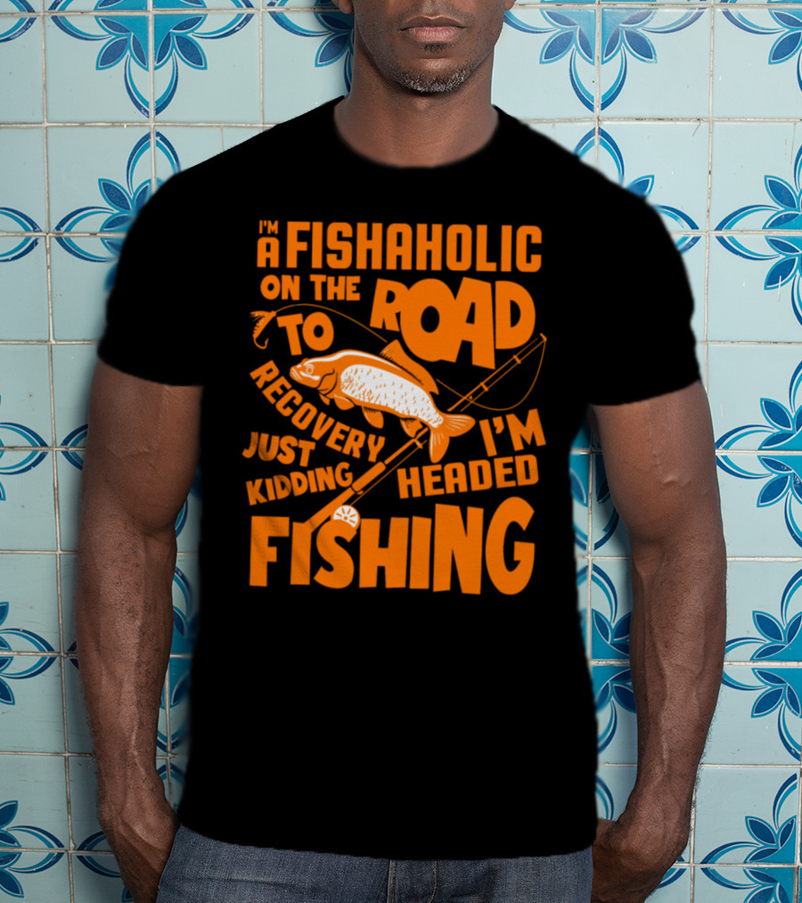 Fishaholic On The Road To Recovery Just Kidding I'm Headed Fishing T-Shirt