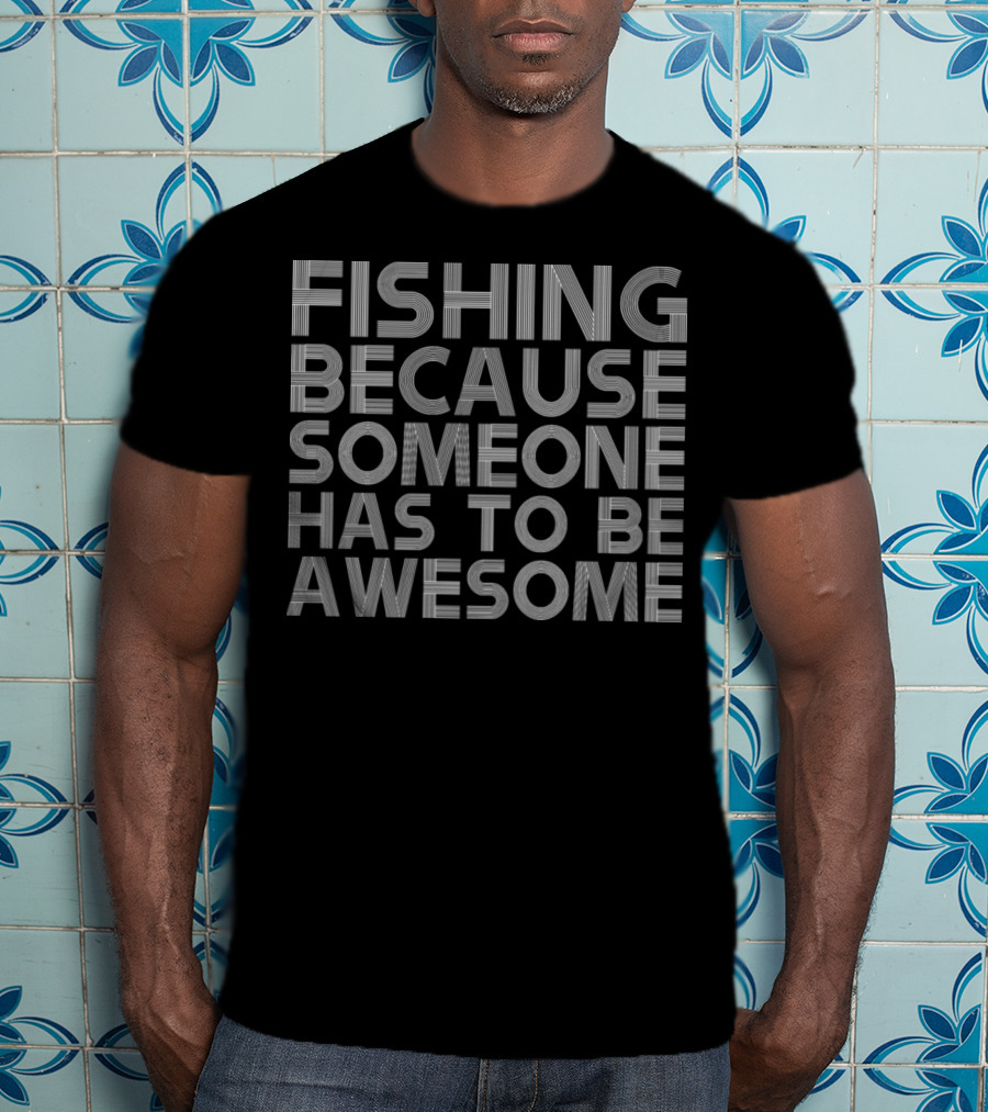 Fishing Because Someone Has To Be Awesome T-Shirt