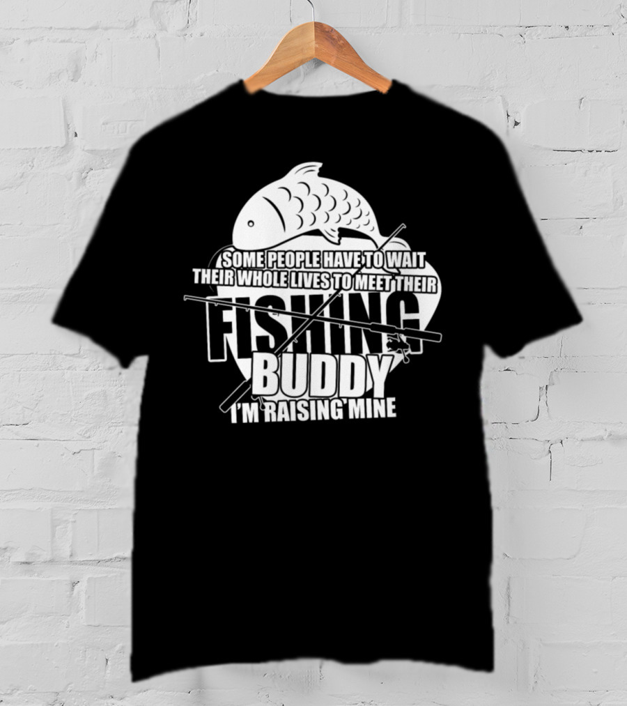 Some People Have To Wait Their Whole Lives To Meet Their Fishing Buddy I'm Raising Mine T-Shirt
