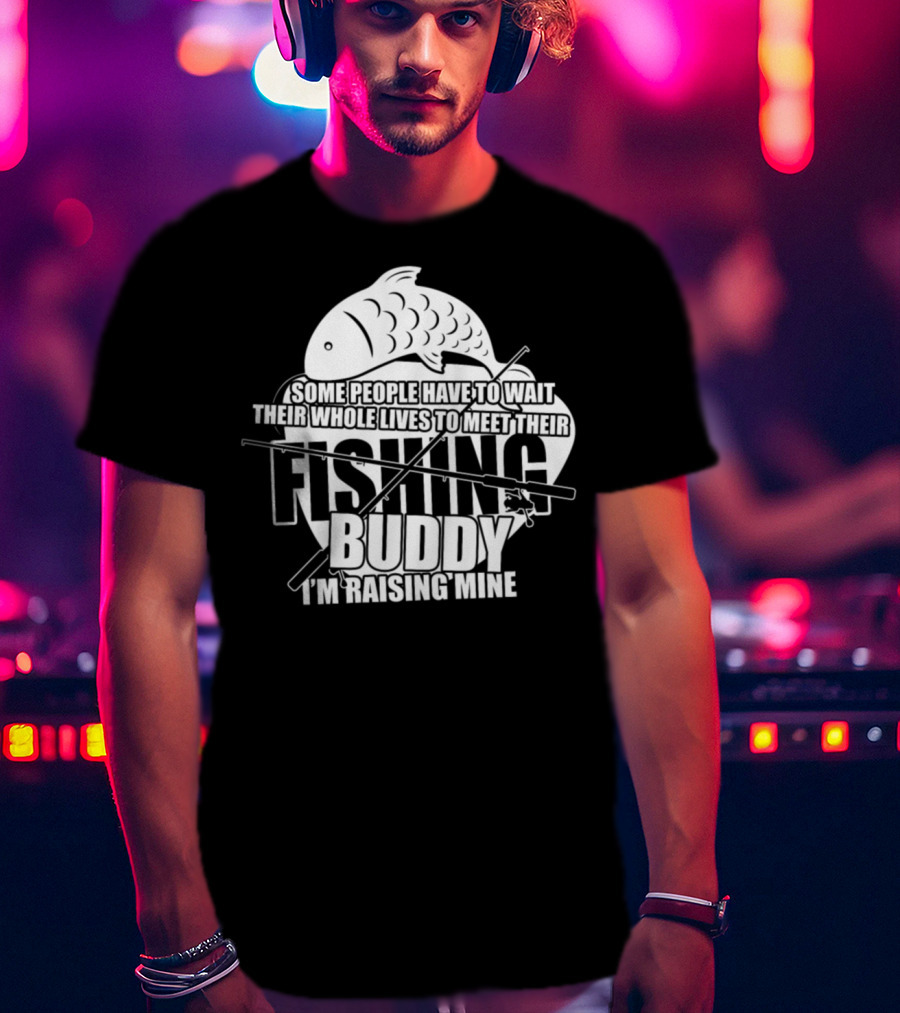 Some People Have To Wait Their Whole Lives To Meet Their Fishing Buddy I'm Raising Mine T-Shirt