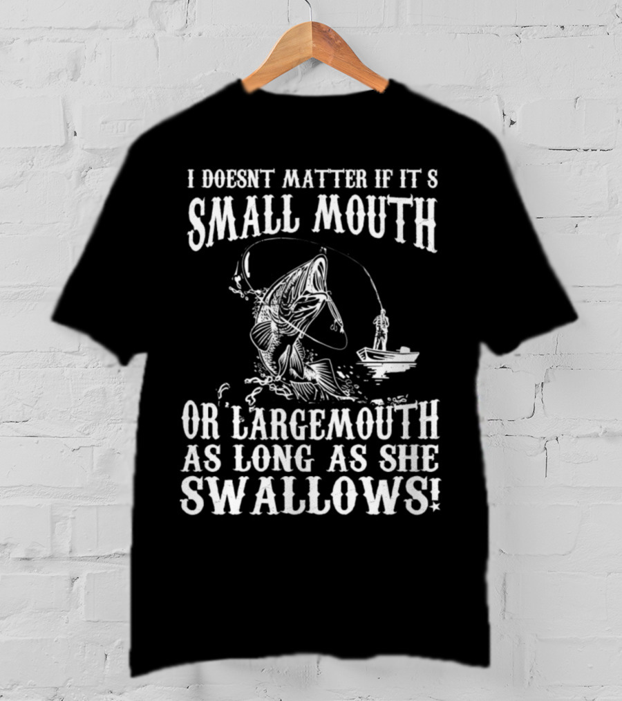 I Doesn't Matter If It's Small Mouth OR Largemouth As Long As She Swallows T-Shirt