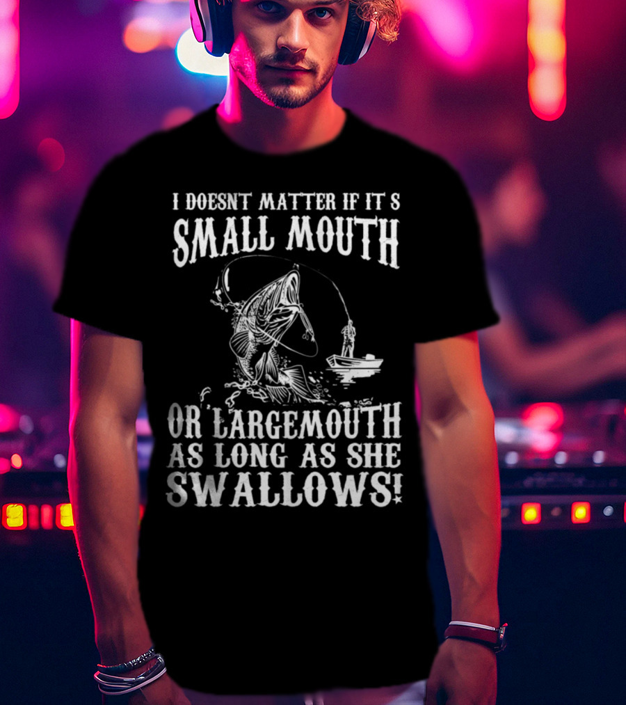I Doesn't Matter If It's Small Mouth OR Largemouth As Long As She Swallows T-Shirt