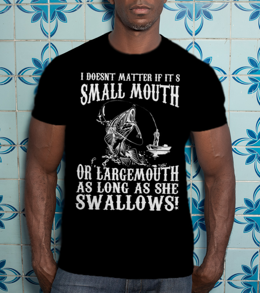 I Doesn't Matter If It's Small Mouth OR Largemouth As Long As She Swallows T-Shirt