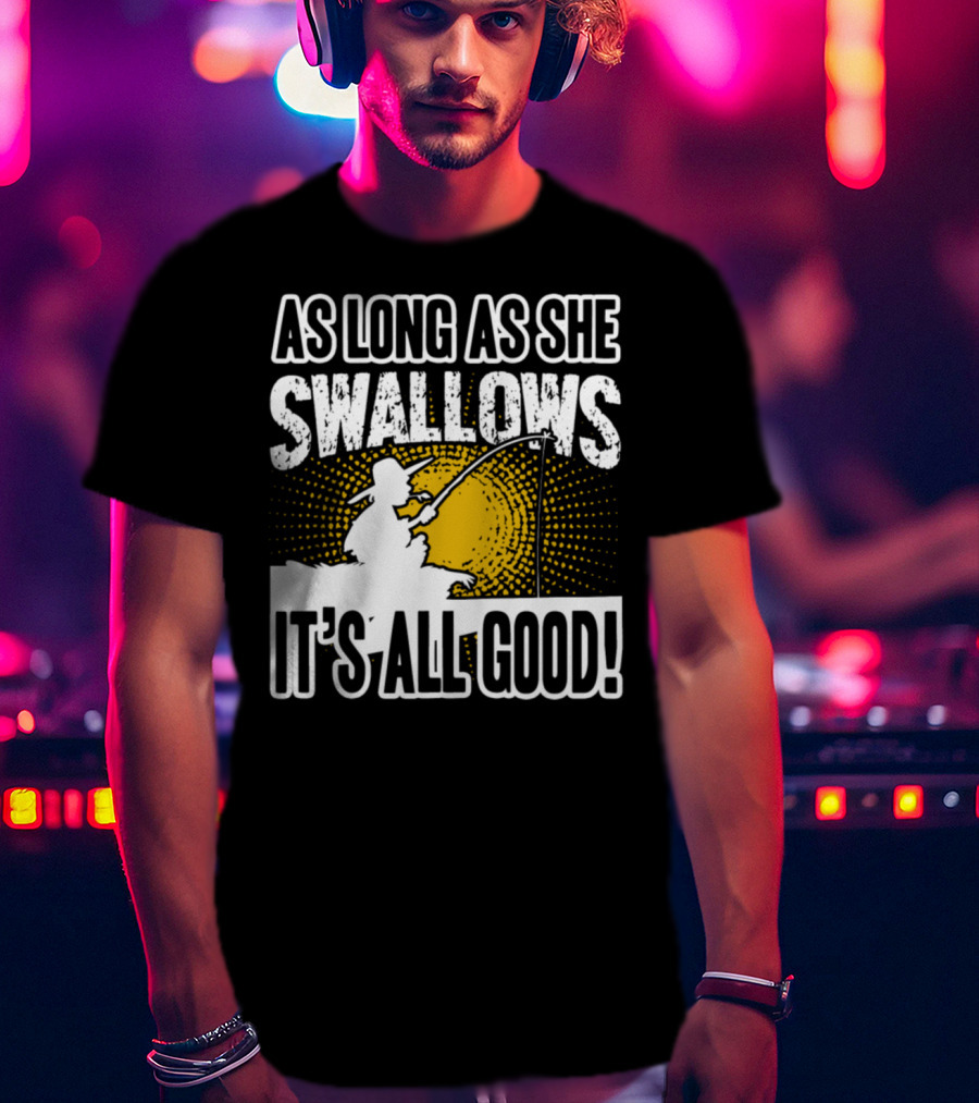 As Long As She Swallows It's All Good Fishing T-Shirt
