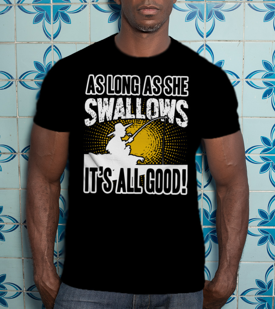 As Long As She Swallows It's All Good Fishing T-Shirt