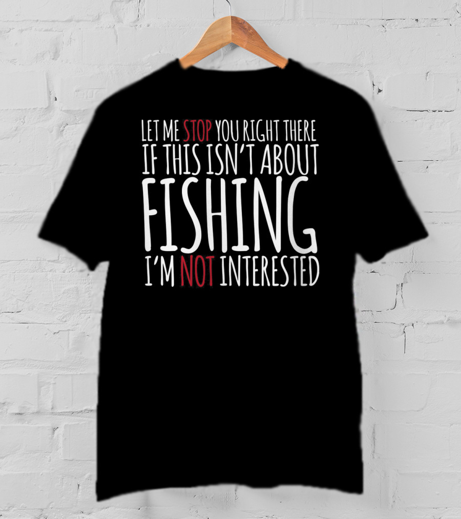 Let Me Stop You Right There If This Isn't About Fishing I'm Not Interested T-Shirt