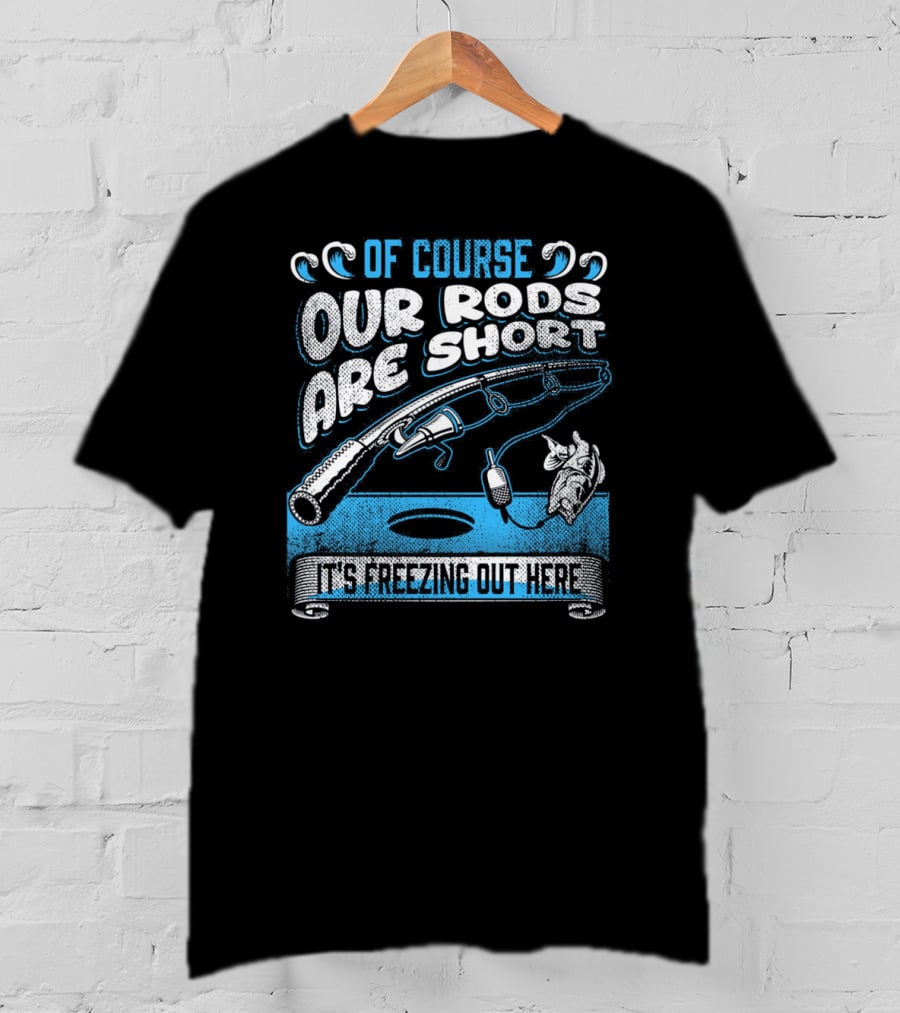 Of Course Our Rods Are Short It's Freezing Out Here T-Shirt