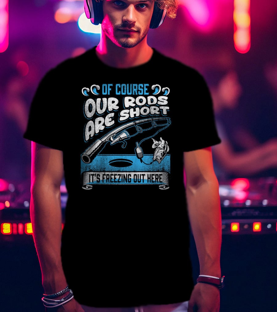 Of Course Our Rods Are Short It's Freezing Out Here T-Shirt