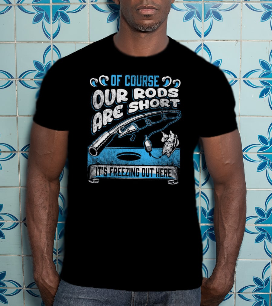 Of Course Our Rods Are Short It's Freezing Out Here T-Shirt