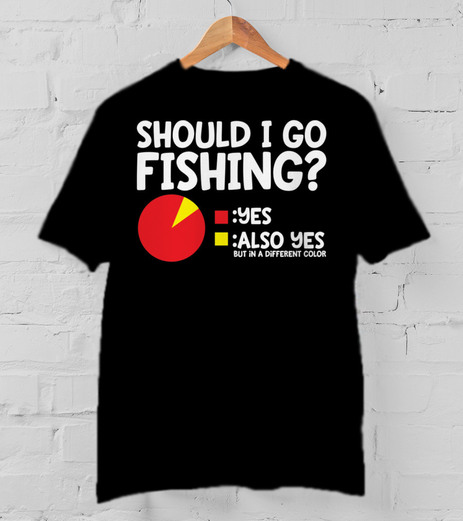Should I Go Fishing Yes Also Yes But IN A Different Color T-Shirt