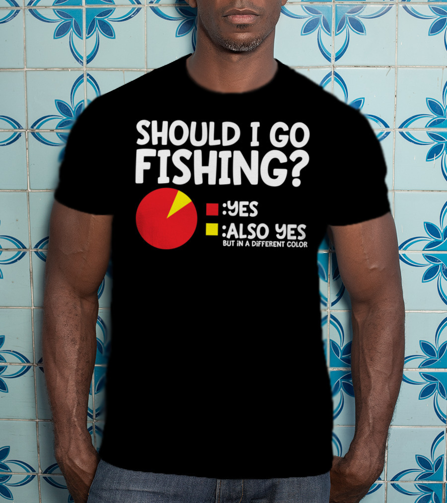 Should I Go Fishing Yes Also Yes But IN A Different Color T-Shirt