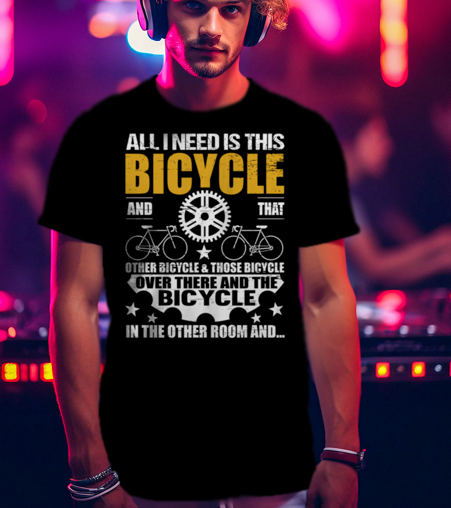 All I Need Is This Bicycle And That Other Bicycle And Those Bicycle Over There And The Bicycle IN The Other Room And.. T-Shirt
