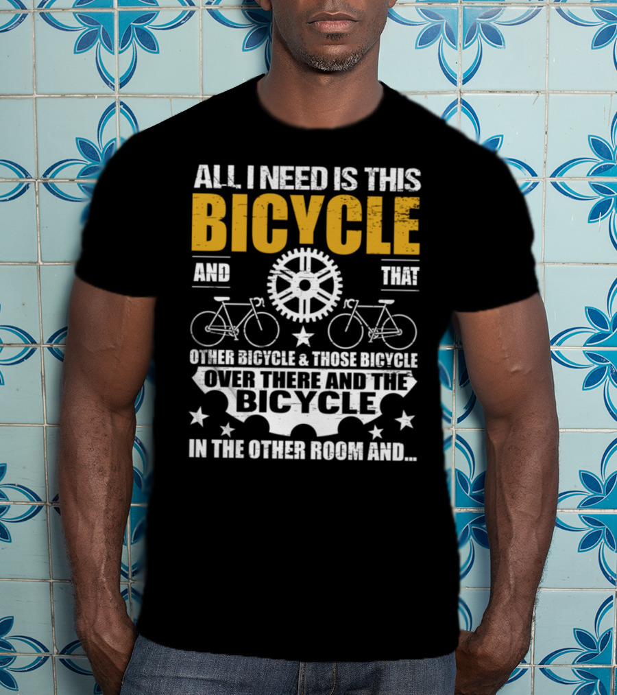 All I Need Is This Bicycle And That Other Bicycle And Those Bicycle Over There And The Bicycle IN The Other Room And.. T-Shirt