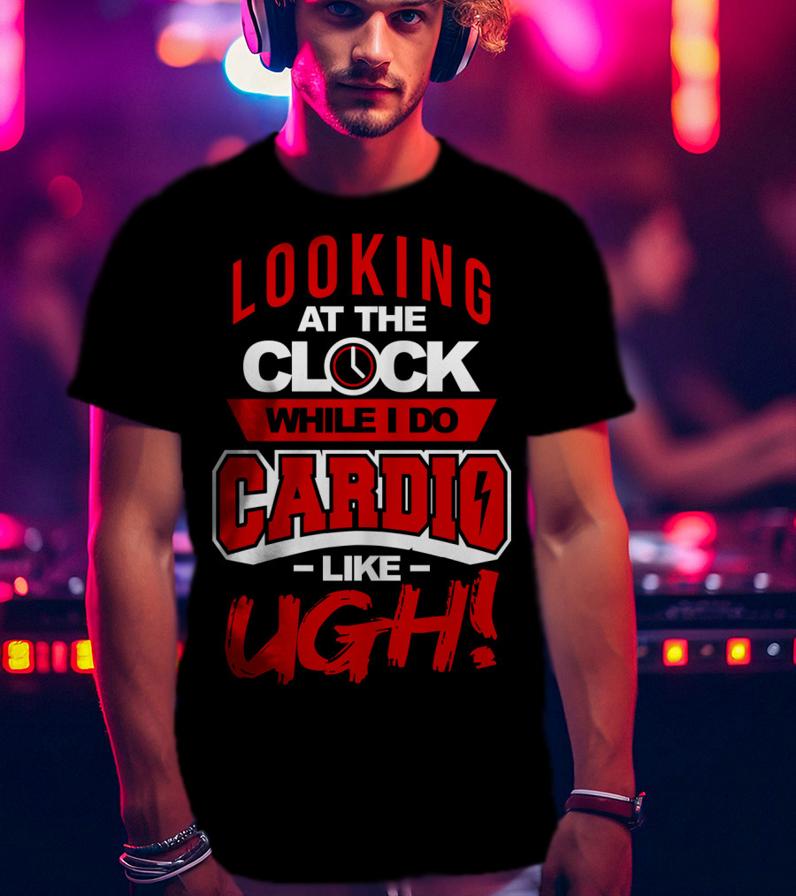 Looking At The Clock While I Do Cardio Like Ugh T-Shirt