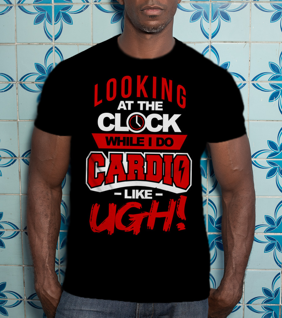 Looking At The Clock While I Do Cardio Like Ugh T-Shirt