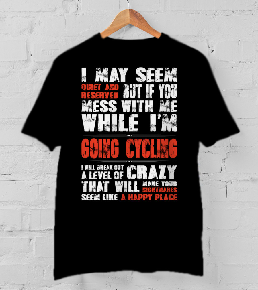 I May Seem Quiet And Reserved But If You Mess With Me While I'm Going Cycling I Will Break Out A Level Of Crazy That Will Make Your Nightmares Seem Like A Happy Place T-Shirt