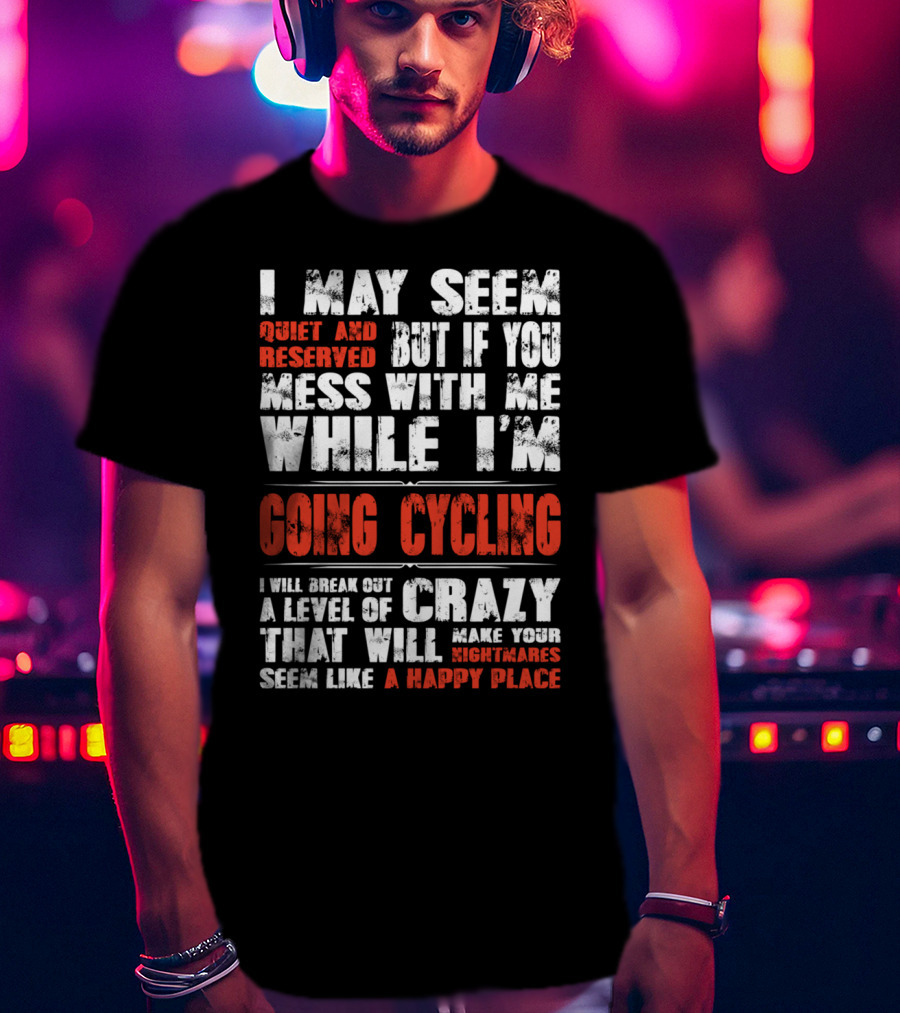 I May Seem Quiet And Reserved But If You Mess With Me While I'm Going Cycling I Will Break Out A Level Of Crazy That Will Make Your Nightmares Seem Like A Happy Place T-Shirt