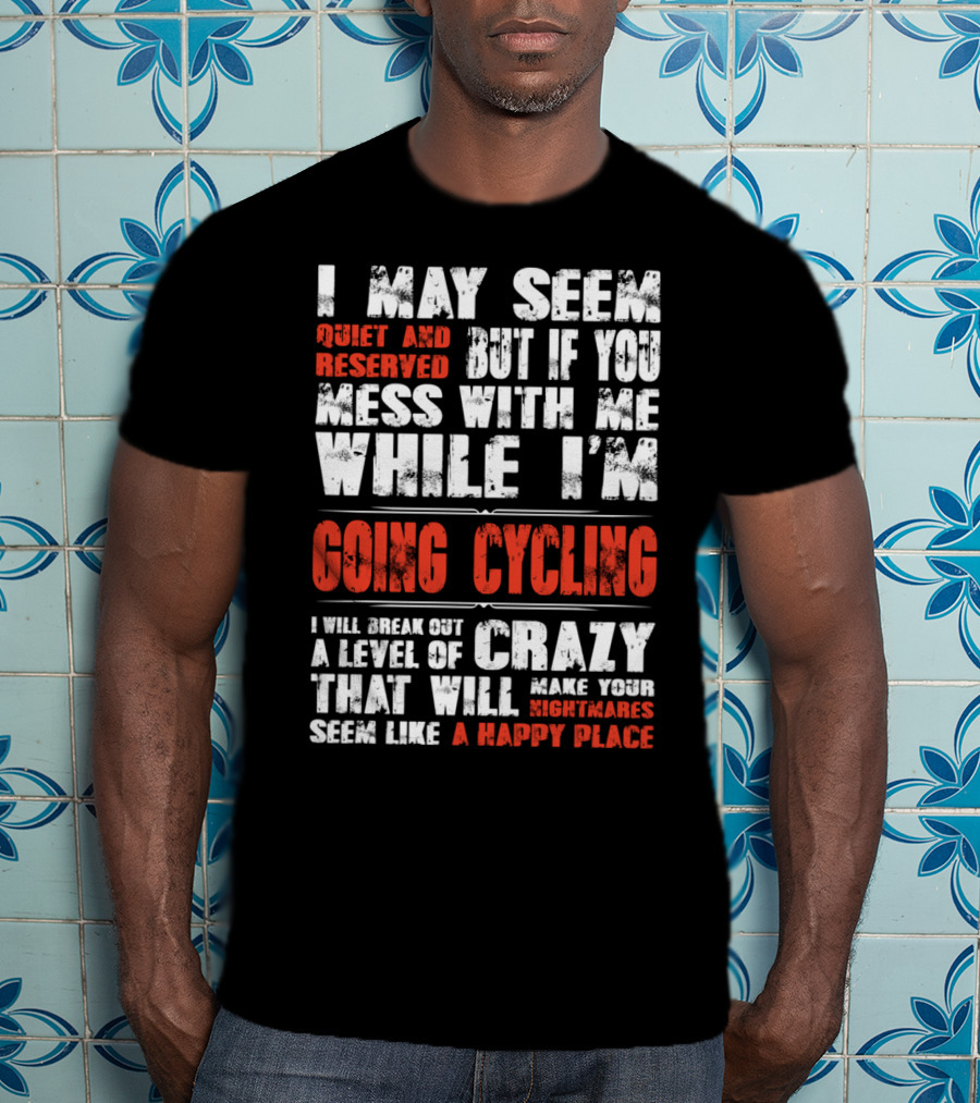 I May Seem Quiet And Reserved But If You Mess With Me While I'm Going Cycling I Will Break Out A Level Of Crazy That Will Make Your Nightmares Seem Like A Happy Place T-Shirt