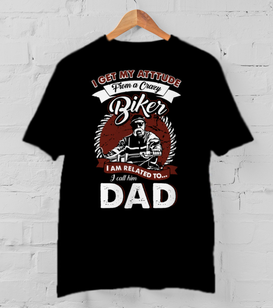 I Get My Atttude From A Crazy Biker I Am Related To I Call Him Dad T-Shirt