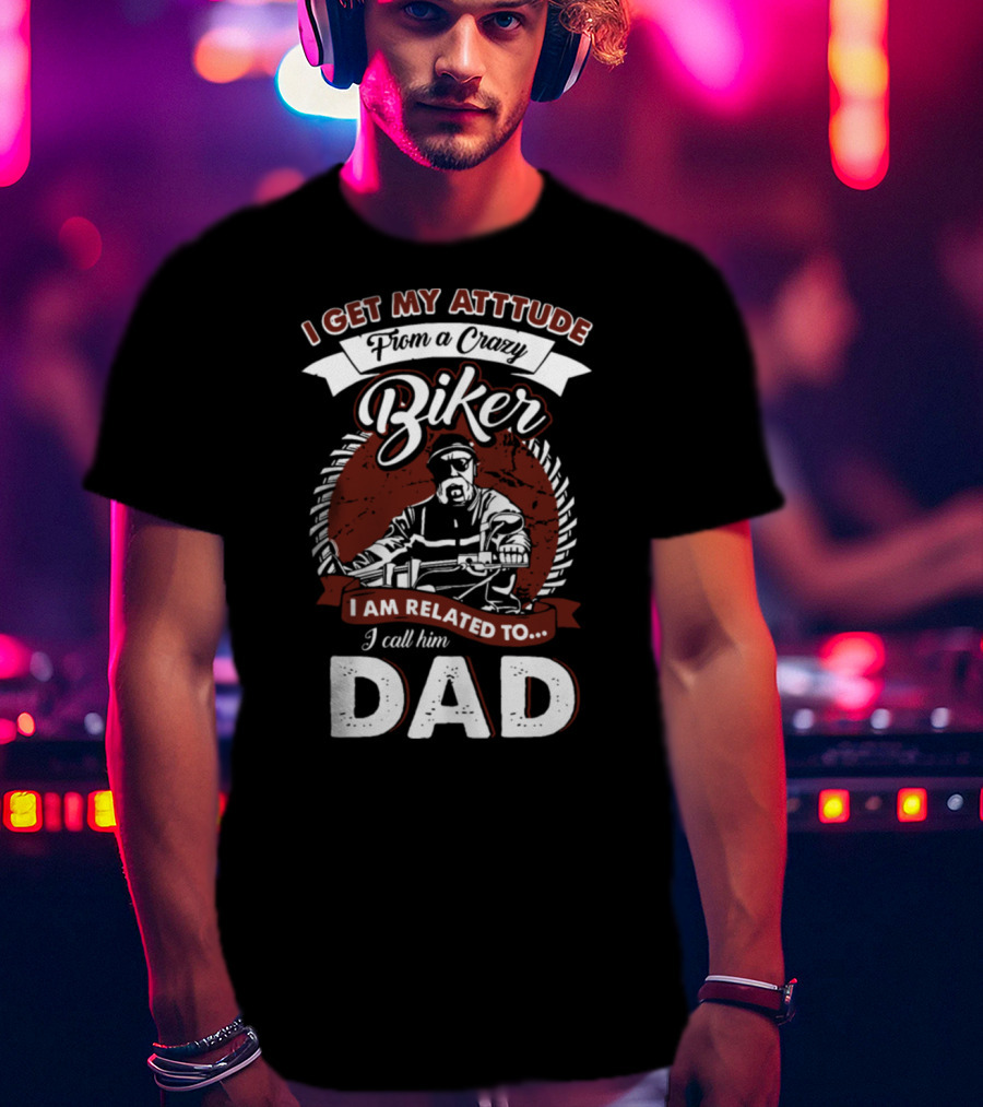 I Get My Atttude From A Crazy Biker I Am Related To I Call Him Dad T-Shirt