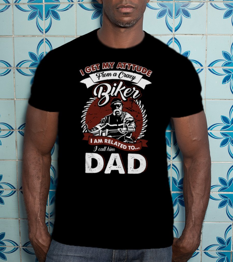 I Get My Atttude From A Crazy Biker I Am Related To I Call Him Dad T-Shirt