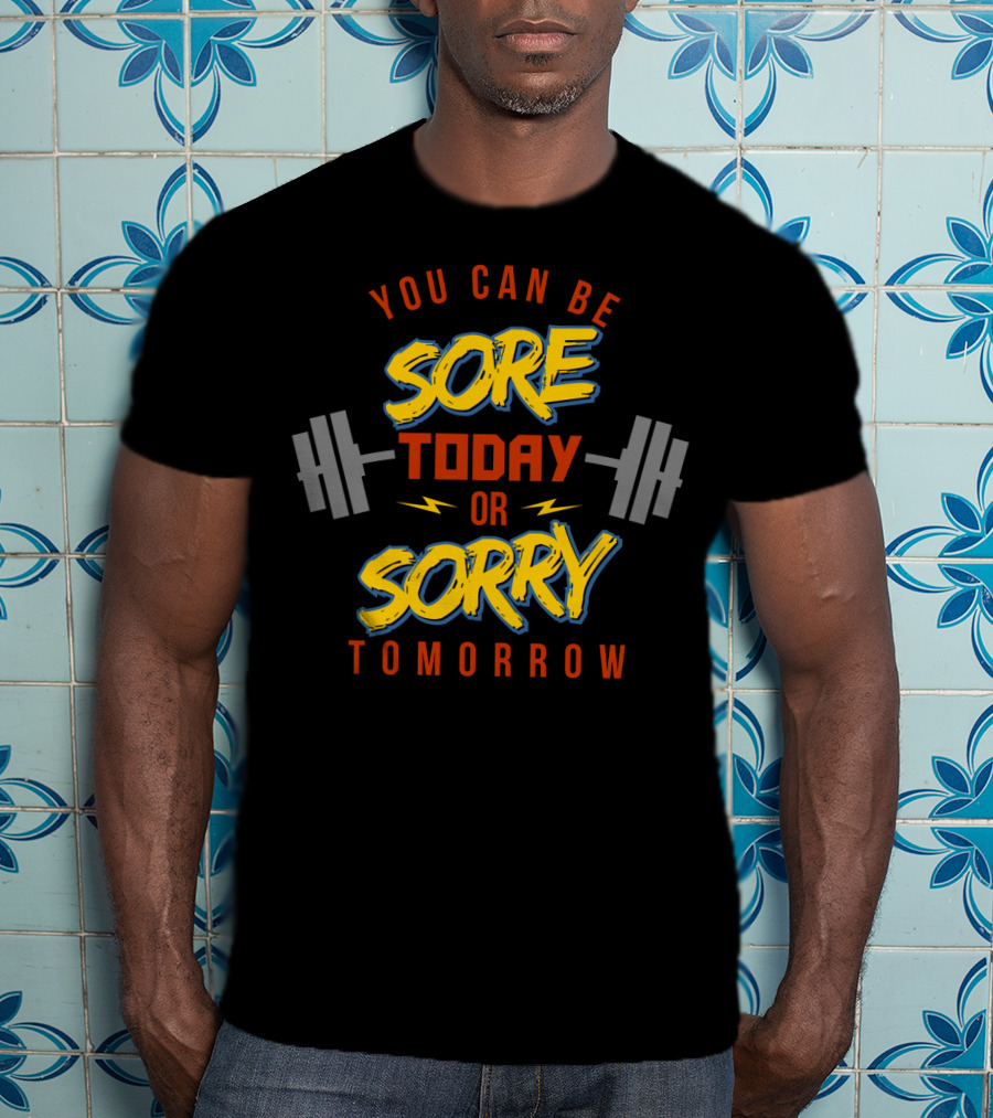 You Can Be Sore Today Or Sorry Tomorrow T-Shirt