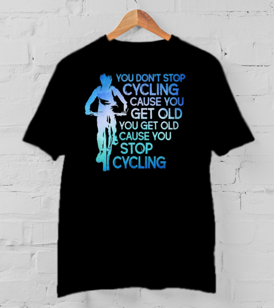 You Don't Stop Cycling Cause You Get Old You Get Old Cause You Stop Cycling T-Shirt