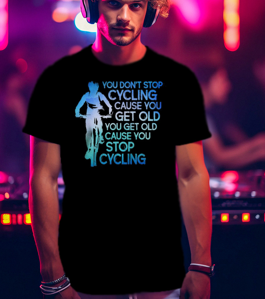 You Don't Stop Cycling Cause You Get Old You Get Old Cause You Stop Cycling T-Shirt