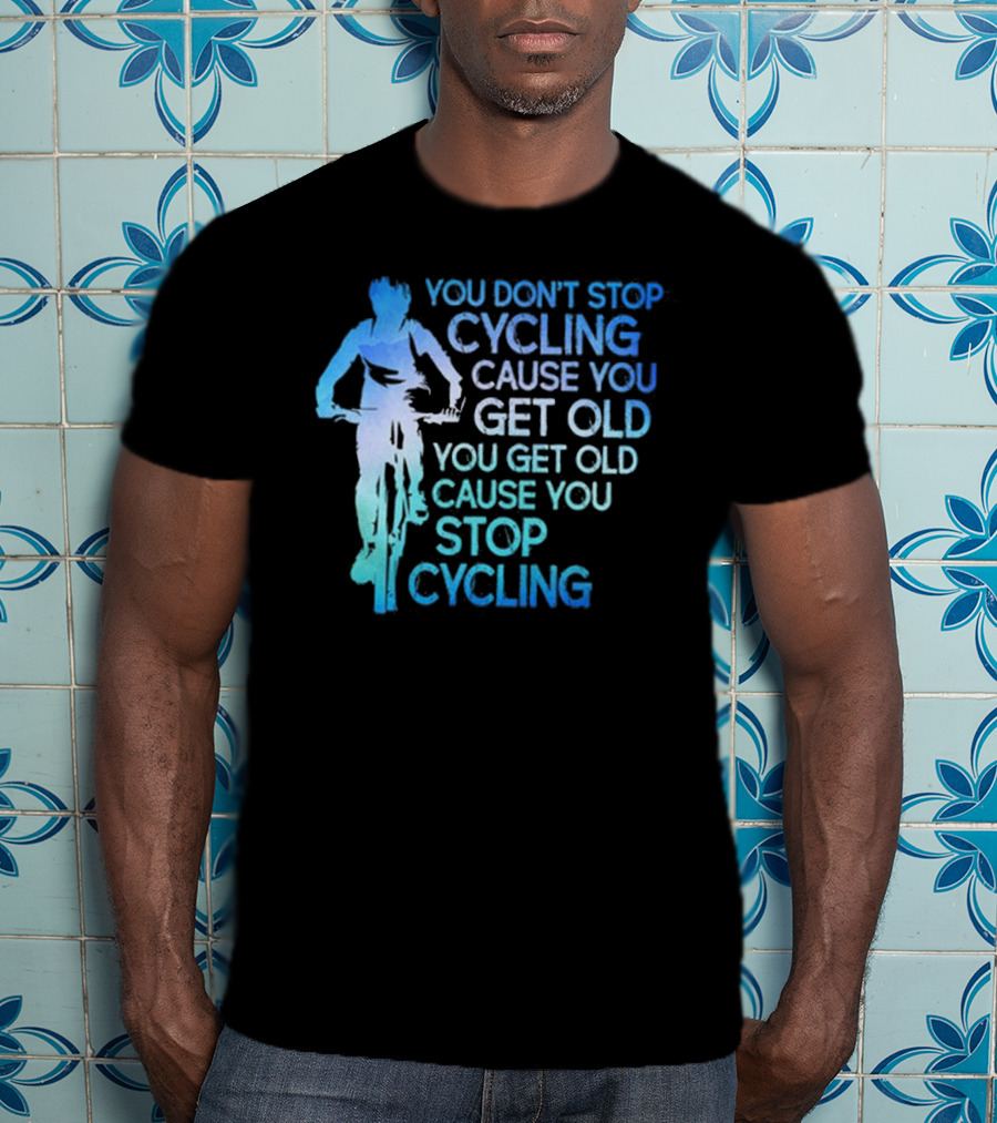 You Don't Stop Cycling Cause You Get Old You Get Old Cause You Stop Cycling T-Shirt