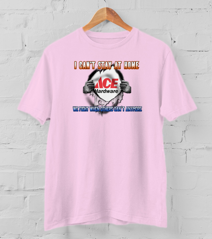 I Can't Stay At Home ACE Hardware We Fight When Others Can't Anymore T-Shirt