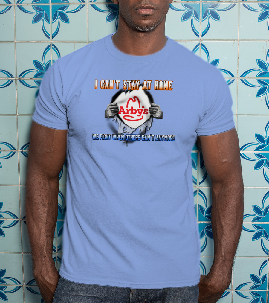 I Can't Stay At Home Arby's We Fight When Others Can't Anymore T-Shirt