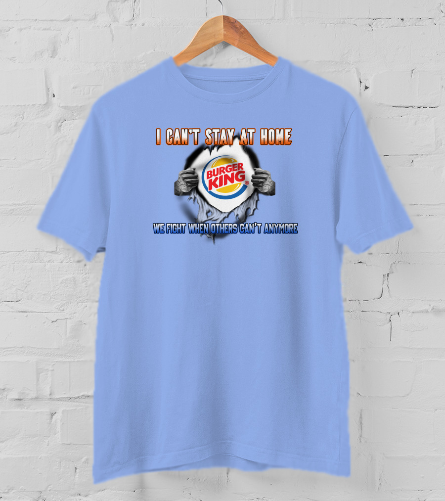 I Can't Stay At Home Burger King We Fight When Others Can't Anymore T-Shirt