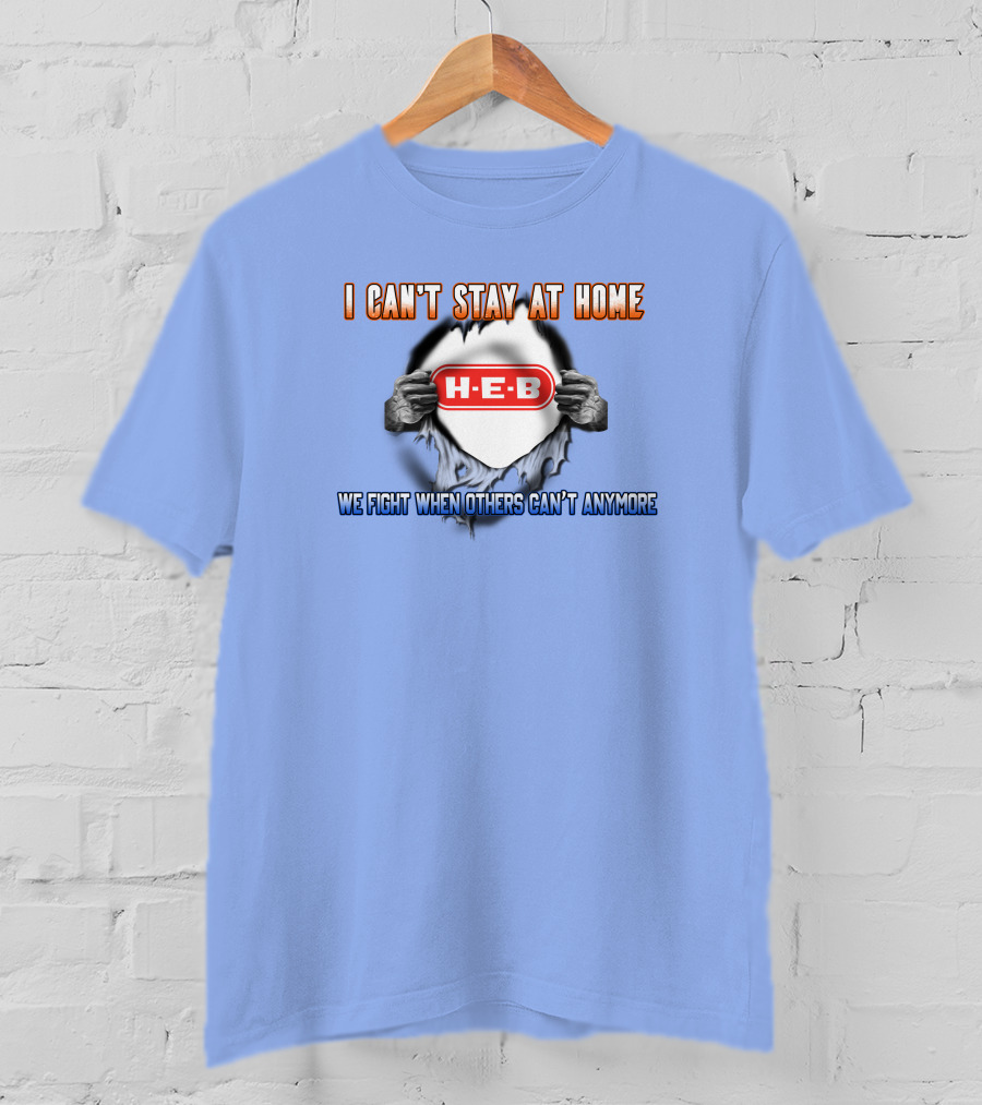 I Can't Stay At Home H-E-B We Fight When Others Can't Anymore T-Shirt