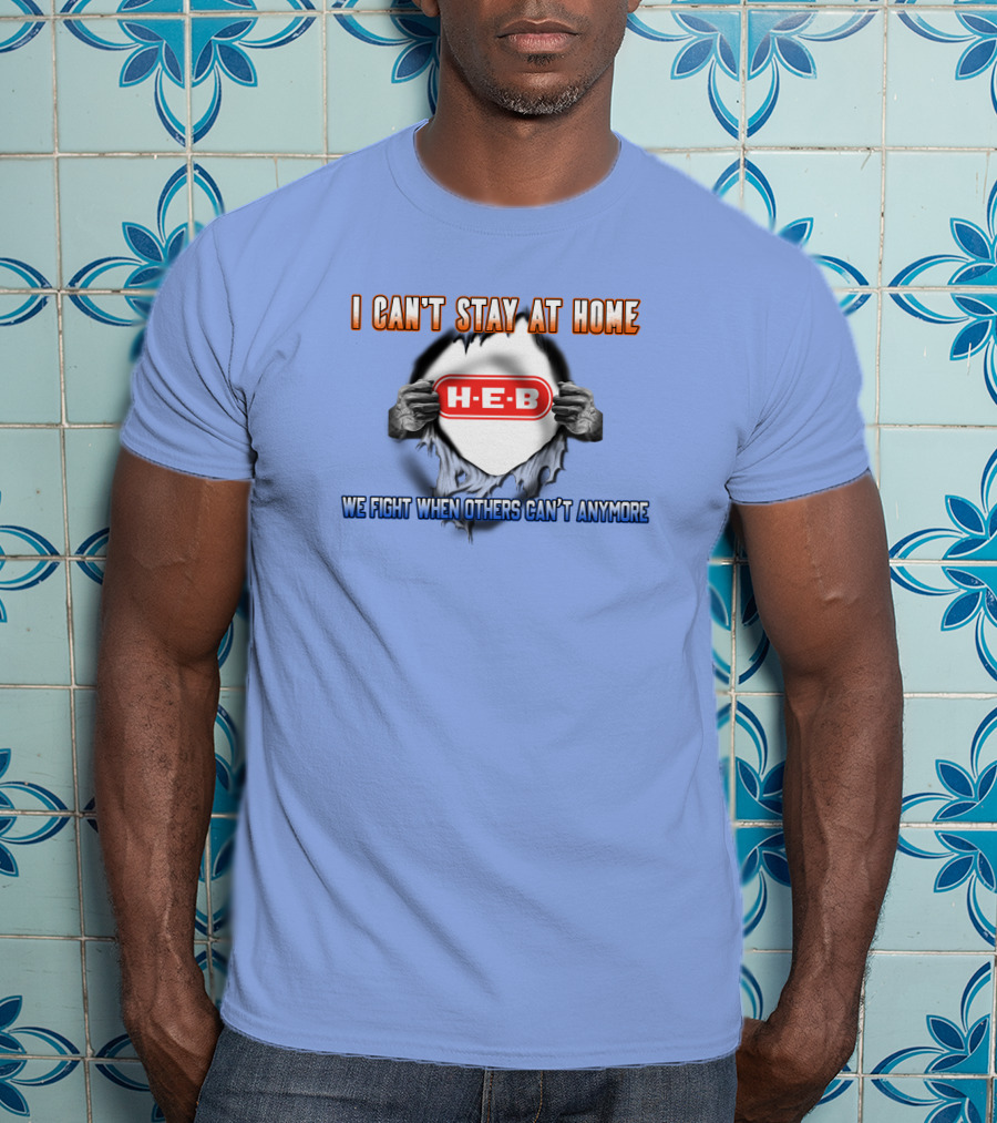 I Can't Stay At Home H-E-B We Fight When Others Can't Anymore T-Shirt