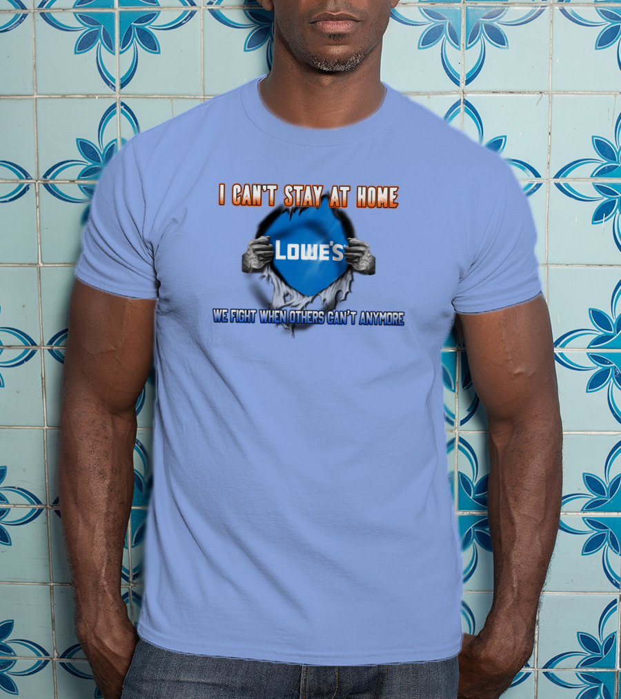 I Can't Stay At Home Lowes We Fight When Others Can't Anymore T-Shirt