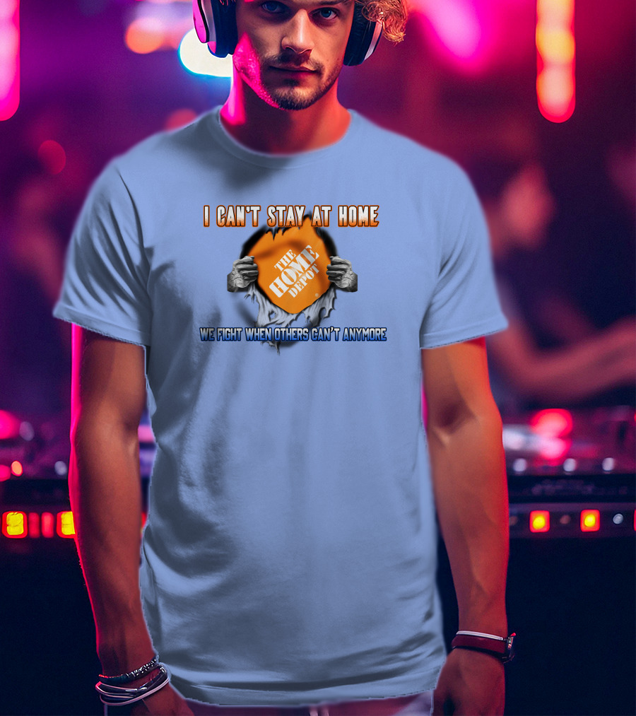 I Can't Stay At Home The Home Depot We Fight When Others Can't Anymore T-Shirt