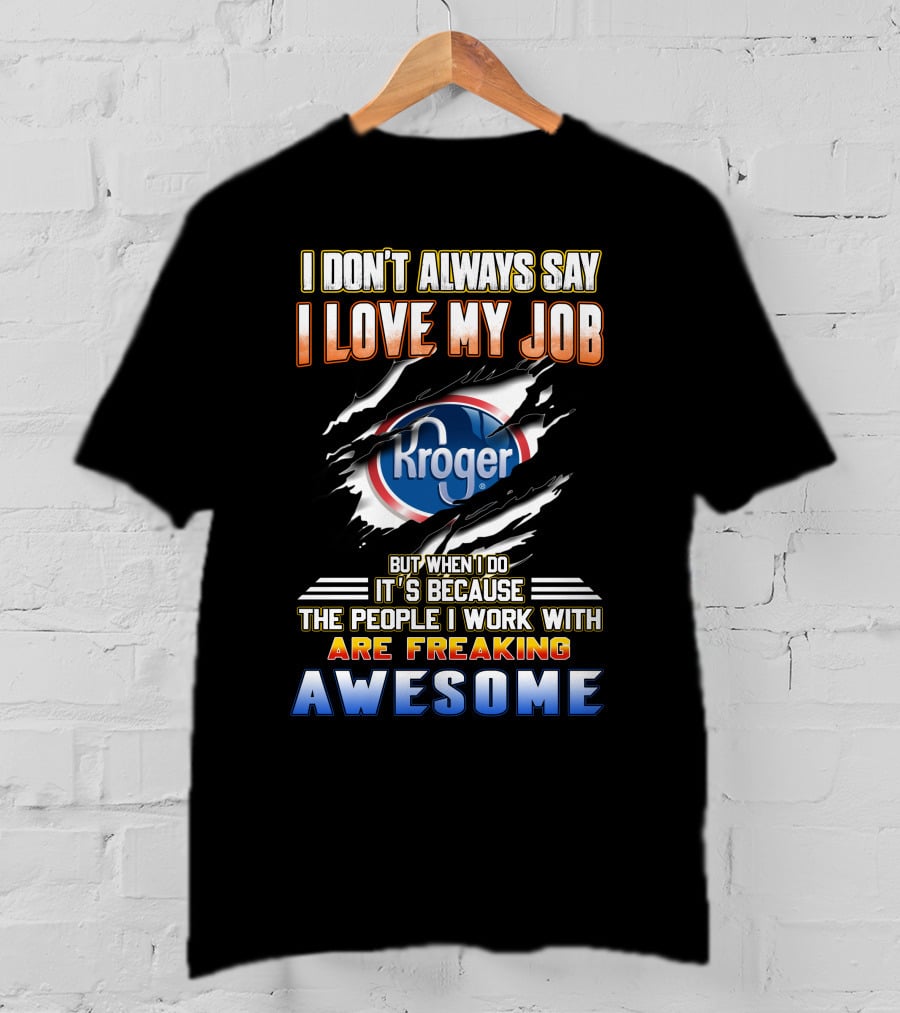 I Don't Always Say I Love My Job Kroger The People I Work With Are Freaking Awesome T-Shirt