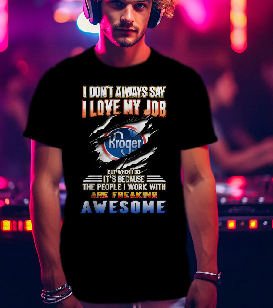 I Don't Always Say I Love My Job Kroger The People I Work With Are Freaking Awesome T-Shirt