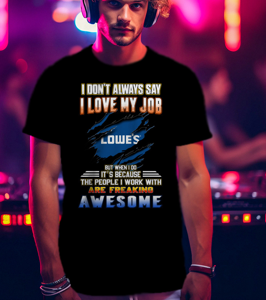 I Don't Always Say I Love My Job Lowe's Because The People I Work With Are Freaking Awesome T-Shirt