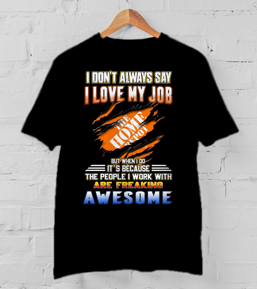 I Don't Always Say I Love My Job The Home Depot People I Work With Are Freaking Awesome T-Shirt