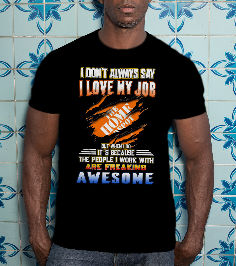 I Don't Always Say I Love My Job The Home Depot People I Work With Are Freaking Awesome T-Shirt