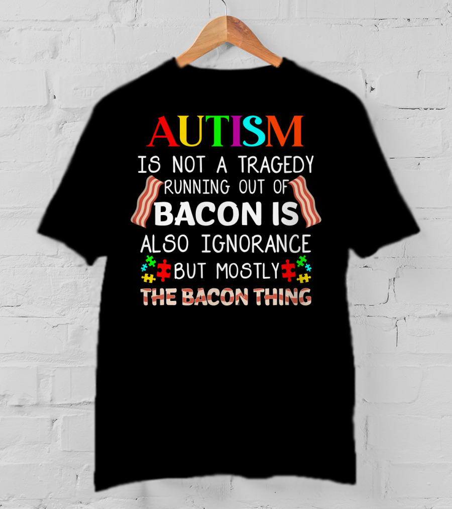 AUTISM Is Not A Tragedy Running Out Of Bacon Is Also Ignorance But Mostly The Bacon Thing T-Shirt