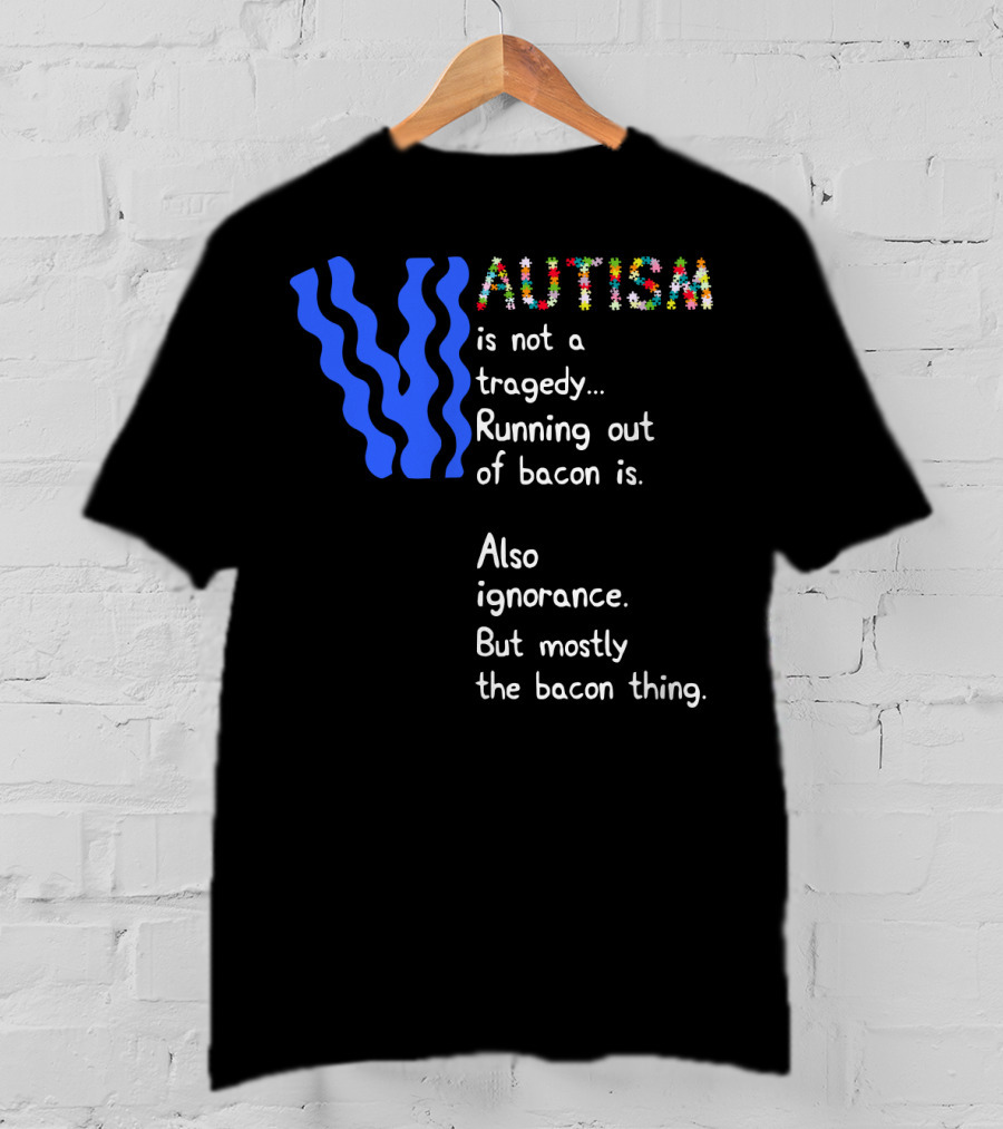 AUTISM Is Not A Tragedy. Running Out Of Bacon Is. Also Ignorance. But Mostly The Bacon Thing T-Shirt